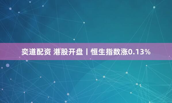 奕道配资 港股开盘丨恒生指数涨0.13%
