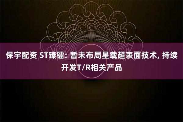 保宇配资 ST臻镭: 暂未布局星载超表面技术, 持续开发T/R相关产品