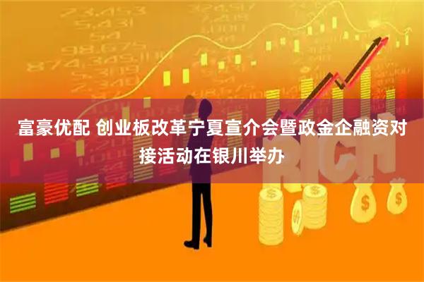 富豪优配 创业板改革宁夏宣介会暨政金企融资对接活动在银川举办