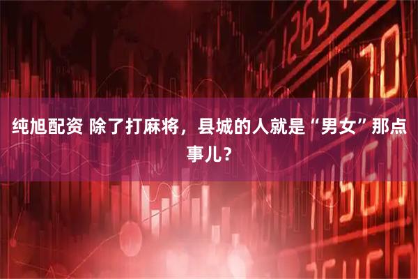 纯旭配资 除了打麻将，县城的人就是“男女”那点事儿？