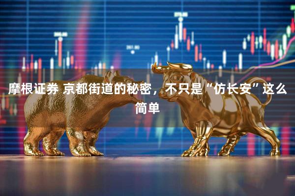 摩根证券 京都街道的秘密，不只是“仿长安”这么简单