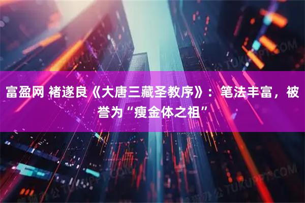 富盈网 褚遂良《大唐三藏圣教序》：笔法丰富，被誉为“瘦金体之祖”