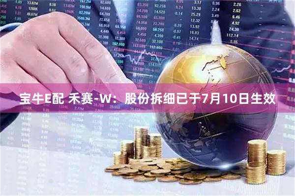 宝牛E配 禾赛-W:股份拆细已于7月10日生效
