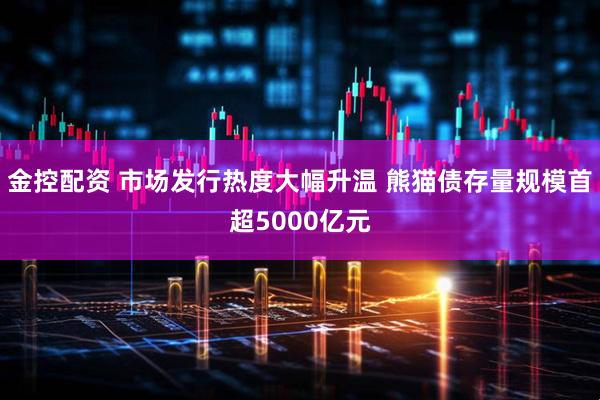 金控配资 市场发行热度大幅升温 熊猫债存量规模首超5000亿元