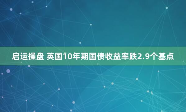 启运操盘 英国10年期国债收益率跌2.9个基点