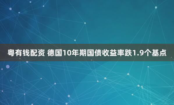粤有钱配资 德国10年期国债收益率跌1.9个基点