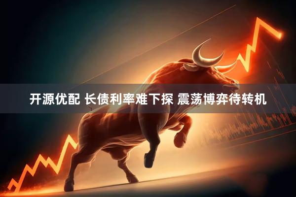 开源优配 长债利率难下探 震荡博弈待转机