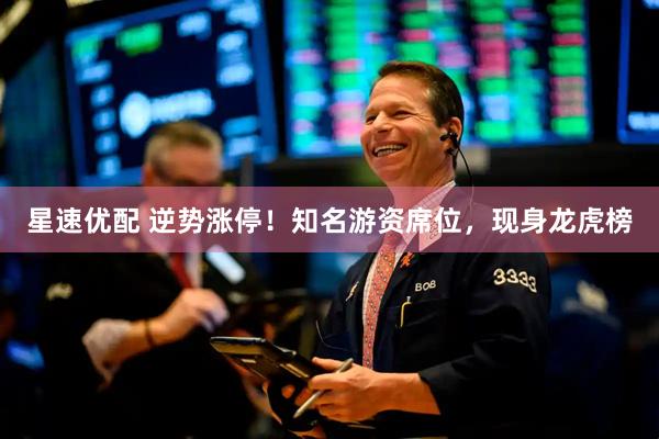 星速优配 逆势涨停！知名游资席位，现身龙虎榜