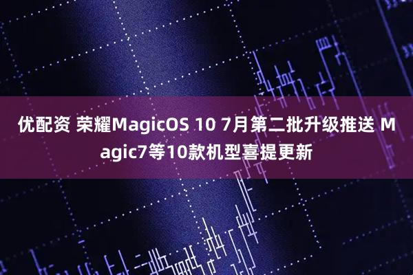优配资 荣耀MagicOS 10 7月第二批升级推送 Magic7等10款机型喜提更新
