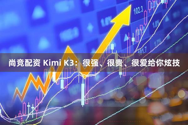 尚竞配资 Kimi K3：很强、很贵、很爱给你炫技