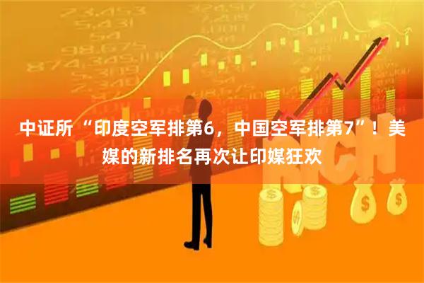 中证所 “印度空军排第6，中国空军排第7”！美媒的新排名再次让印媒狂欢