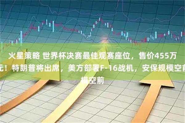 火星策略 世界杯决赛最佳观赛座位，售价455万元！特朗普将出席，美方部署F-16战机，安保规模空前
