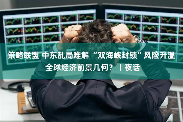 策略联盟 中东乱局难解 “双海峡封锁”风险升温 全球经济前景几何？丨夜话