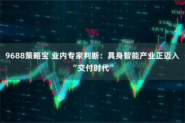 9688策略宝 业内专家判断：具身智能产业正迈入“交付时代”