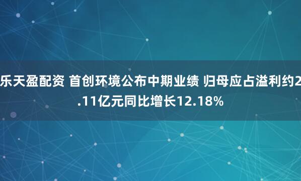乐天盈配资 首创环境公布中期业绩 归母应占溢利约2.11亿元同比增长12.18%