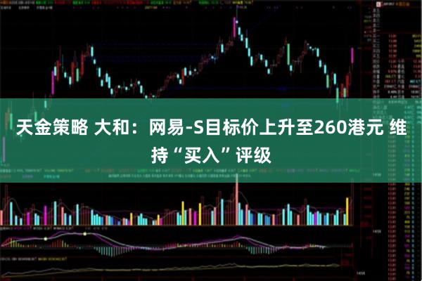 天金策略 大和：网易-S目标价上升至260港元 维持“买入”评级