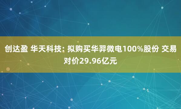 创达盈 华天科技: 拟购买华羿微电100%股份 交易对价29.96亿元