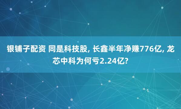 银铺子配资 同是科技股, 长鑫半年净赚776亿, 龙芯中科为何亏2.24亿?