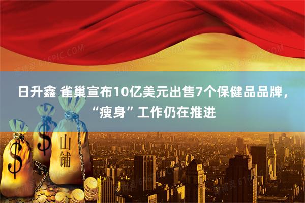 日升鑫 雀巢宣布10亿美元出售7个保健品品牌，“瘦身”工作仍在推进