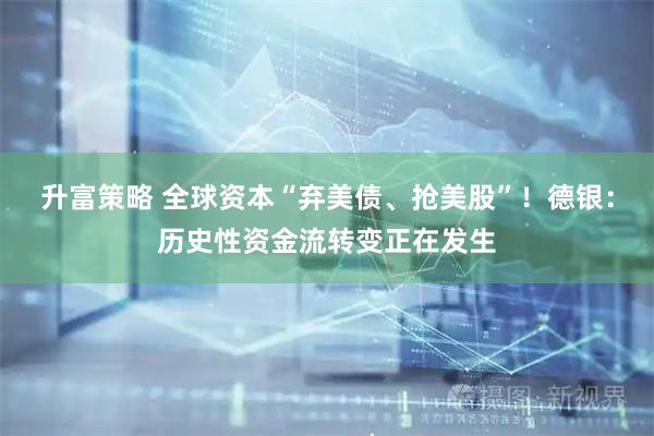 升富策略 全球资本“弃美债、抢美股”！德银：历史性资金流转变正在发生
