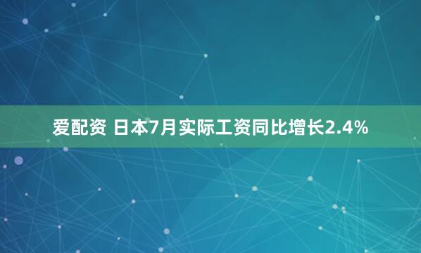 爱配资 日本7月实际工资同比增长2.4%