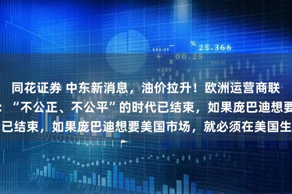 同花证券 中东新消息，油价拉升！欧洲运营商联手对抗马斯克！特朗普：“不公正、不公平”的时代已结束，如果庞巴迪想要美国市场，就必须在美国生产